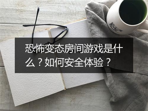 恐怖变态房间游戏是什么？如何安全体验？