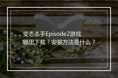 变态杀手Episode2游戏哪里下载？安装方法是什么？