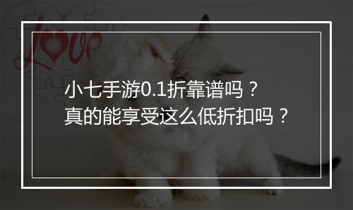 小七手游0.1折靠谱吗?真的能享受这么低折扣吗?