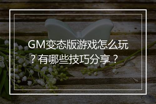 GM变态版游戏怎么玩？有哪些技巧分享？