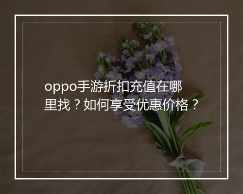 oppo手游折扣充值在哪里找?如何享受优惠价格?