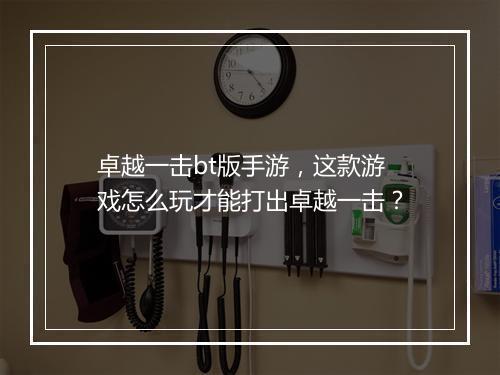 卓越一击bt版手游,这款游戏怎么玩才能打出卓越一击?