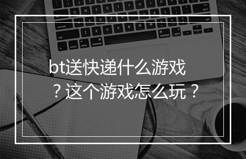 bt送快递什么游戏？这个游戏怎么玩？