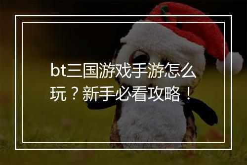 bt三国游戏手游怎么玩？新手必看攻略！