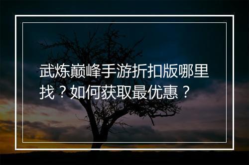武炼巅峰手游折扣版哪里找？如何获取最优惠？