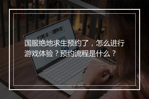 国服绝地求生预约了，怎么进行游戏体验？预约流程是什么？