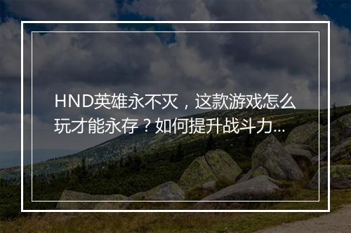 HND英雄永不灭，这款游戏怎么玩才能永存？如何提升战斗力？