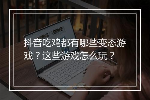 抖音吃鸡都有哪些变态游戏？这些游戏怎么玩？