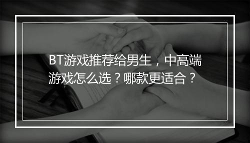 BT游戏推荐给男生,中高端游戏怎么选?哪款更适合?