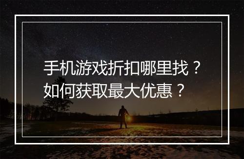 手机游戏折扣哪里找？如何获取最大优惠？