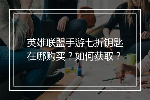 英雄联盟手游七折钥匙在哪购买?如何获取?