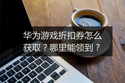 华为游戏折扣券怎么获取？哪里能领到？