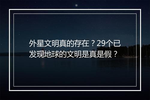 外星文明真的存在?29个已发现地球的文明是真是假?