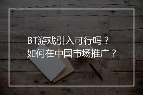 BT游戏引入可行吗？如何在中国市场推广？