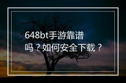 648bt手游靠谱吗？如何安全下载？