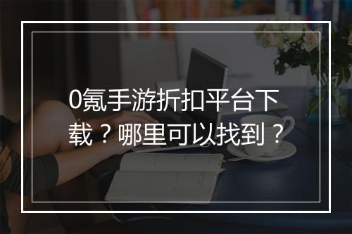 0氪手游折扣平台下载?哪里可以找到?
