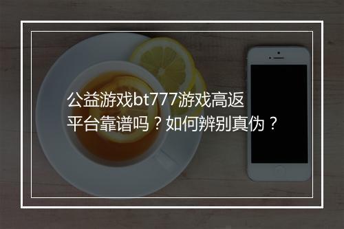 公益游戏bt777游戏高返平台靠谱吗?如何辨别真伪?