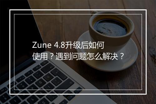 Zune 4.8升级后如何使用?遇到问题怎么解决?