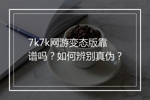 7k7k网游变态版靠谱吗？如何辨别真伪？
