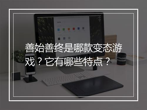 善始善终是哪款变态游戏？它有哪些特点？