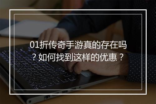 01折传奇手游真的存在吗?如何找到这样的优惠?