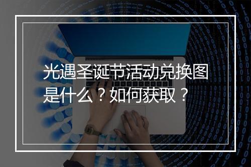 光遇圣诞节活动兑换图是什么?如何获取?
