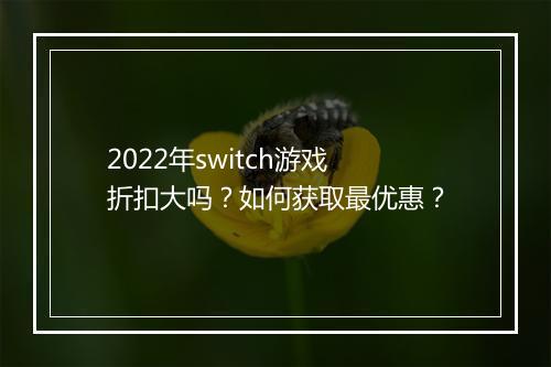 2022年switch游戏折扣大吗？如何获取最优惠？