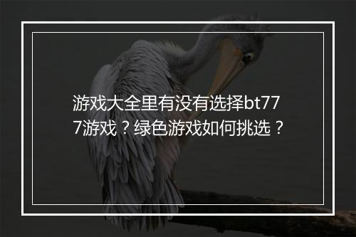 游戏大全里有没有选择bt777游戏?绿色游戏如何挑选?