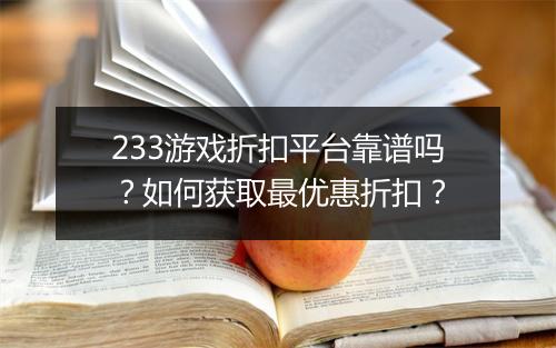 233游戏折扣平台靠谱吗？如何获取最优惠折扣？