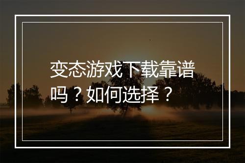 变态游戏下载靠谱吗？如何选择？