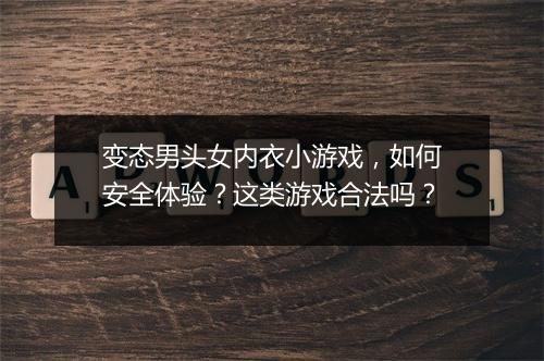 变态男头女内衣小游戏，如何安全体验？这类游戏合法吗？