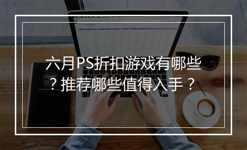 六月PS折扣游戏有哪些？推荐哪些值得入手？