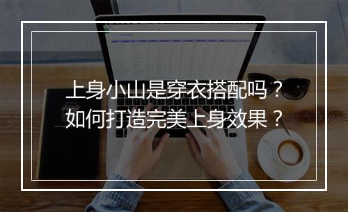 上身小山是穿衣搭配吗?如何打造完美上身效果?