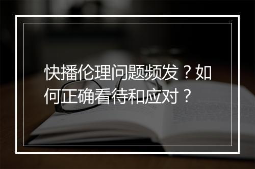 快播伦理问题频发？如何正确看待和应对？