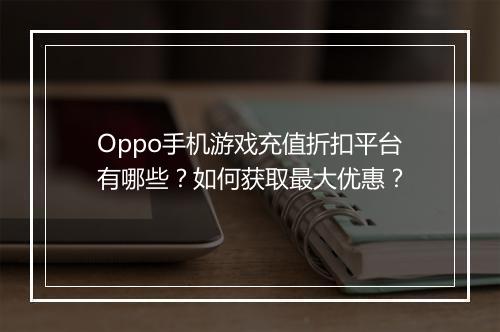 Oppo手机游戏充值折扣平台有哪些？如何获取最大优惠？