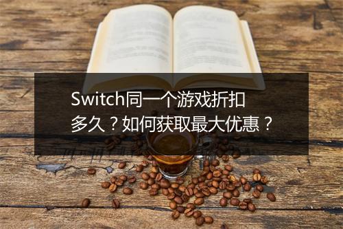 Switch同一个游戏折扣多久？如何获取最大优惠？