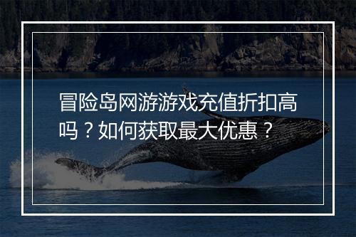 冒险岛网游游戏充值折扣高吗？如何获取最大优惠？