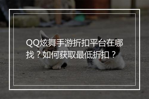 QQ炫舞手游折扣平台在哪找？如何获取最低折扣？