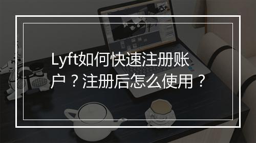 Lyft如何快速注册账户？注册后怎么使用？