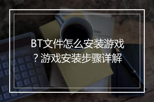 BT文件怎么安装游戏?游戏安装步骤详解