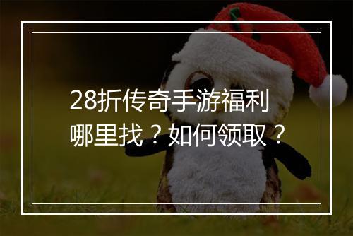 28折传奇手游福利哪里找？如何领取？