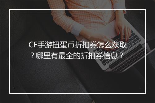 CF手游扭蛋币折扣券怎么获取？哪里有最全的折扣券信息？