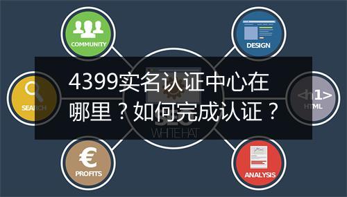 4399实名认证中心在哪里？如何完成认证？