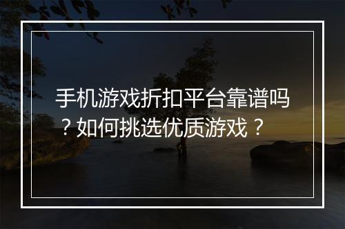 手机游戏折扣平台靠谱吗？如何挑选优质游戏？