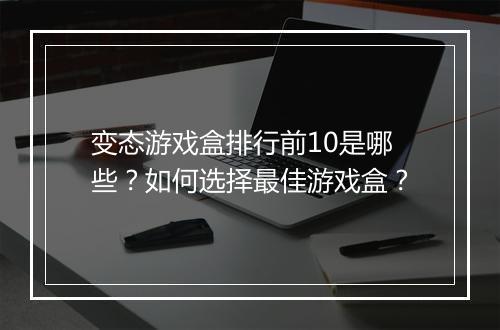 变态游戏盒排行前10是哪些？如何选择最佳游戏盒？