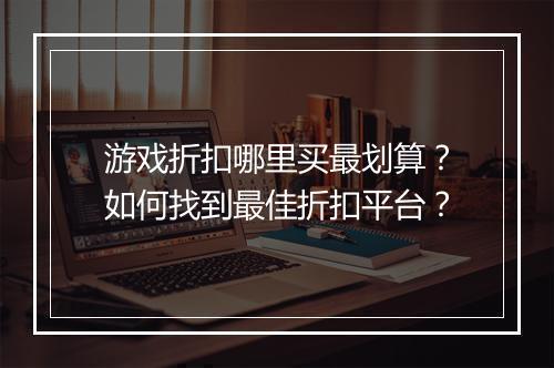 游戏折扣哪里买最划算?如何找到最佳折扣平台?