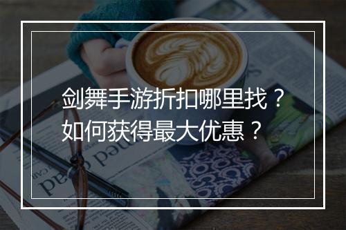 剑舞手游折扣哪里找?如何获得最大优惠?