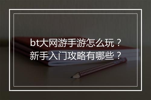 bt大网游手游怎么玩?新手入门攻略有哪些?