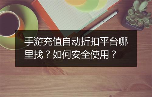 手游充值自动折扣平台哪里找？如何安全使用？