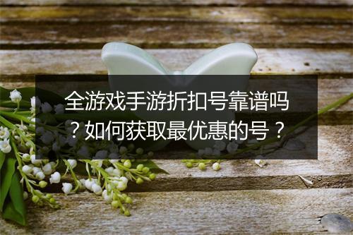 全游戏手游折扣号靠谱吗？如何获取最优惠的号？